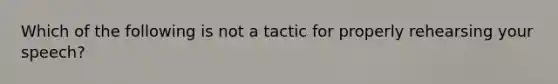 Which of the following is not a tactic for properly rehearsing your speech?