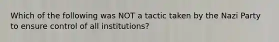 Which of the following was NOT a tactic taken by the Nazi Party to ensure control of all institutions?​