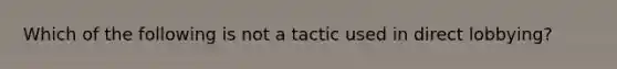 Which of the following is not a tactic used in direct lobbying?