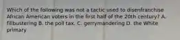 Which of the following was not a tactic used to disenfranchise African American voters in the first half of the 20th century? A. filibustering B. the poll tax. C. gerrymandering D. the White primary