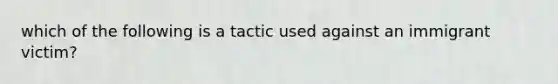 which of the following is a tactic used against an immigrant victim?