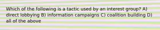 Which of the following is a tactic used by an interest group? A) direct lobbying B) information campaigns C) coalition building D) all of the above