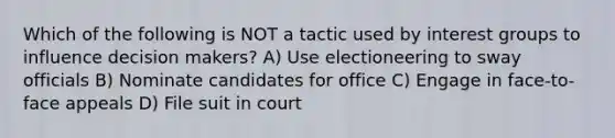 Which of the following is NOT a tactic used by interest groups to influence decision makers? A) Use electioneering to sway officials B) Nominate candidates for office C) Engage in face-to-face appeals D) File suit in court