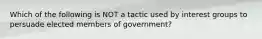 Which of the following is NOT a tactic used by interest groups to persuade elected members of government?