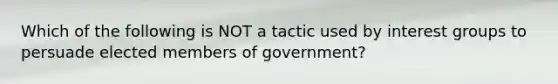 Which of the following is NOT a tactic used by <a href='https://www.questionai.com/knowledge/kiXYXLKJmH-interest-groups' class='anchor-knowledge'>interest groups</a> to persuade elected members of government?