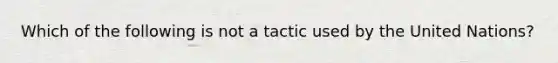 Which of the following is not a tactic used by the United Nations?