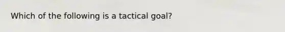 Which of the following is a tactical goal?