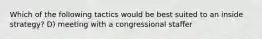 Which of the following tactics would be best suited to an inside strategy? D) meeting with a congressional staffer