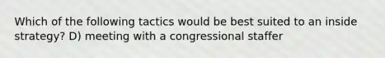 Which of the following tactics would be best suited to an inside strategy? D) meeting with a congressional staffer