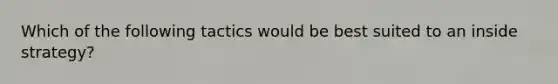 Which of the following tactics would be best suited to an inside strategy?