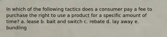 In which of the following tactics does a consumer pay a fee to purchase the right to use a product for a specific amount of time? a. lease b. bait and switch c. rebate d. lay away e. bundling