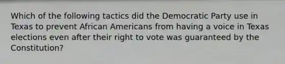 Which of the following tactics did the Democratic Party use in Texas to prevent African Americans from having a voice in Texas elections even after their right to vote was guaranteed by the Constitution?