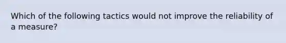 Which of the following tactics would not improve the reliability of a measure?