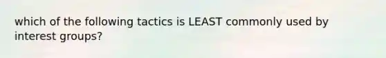 which of the following tactics is LEAST commonly used by interest groups?