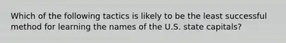 Which of the following tactics is likely to be the least successful method for learning the names of the U.S. state capitals?