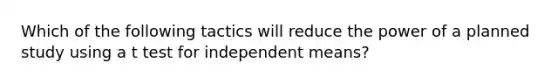 Which of the following tactics will reduce the power of a planned study using a t test for independent means?