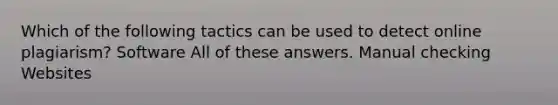 Which of the following tactics can be used to detect online plagiarism? Software All of these answers. Manual checking Websites