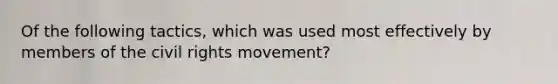 Of the following tactics, which was used most effectively by members of the civil rights movement?