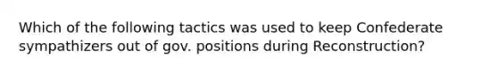 Which of the following tactics was used to keep Confederate sympathizers out of gov. positions during Reconstruction?