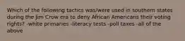 Which of the following tactics was/were used in southern states during the Jim Crow era to deny African Americans their voting rights? -white primaries -literacy tests -poll taxes -all of the above