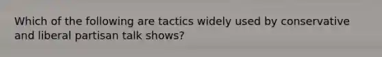 Which of the following are tactics widely used by conservative and liberal partisan talk shows?