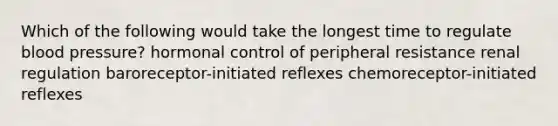 Which of the following would take the longest time to regulate blood pressure? hormonal control of peripheral resistance renal regulation baroreceptor-initiated reflexes chemoreceptor-initiated reflexes