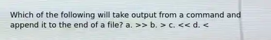 Which of the following will take output from a command and append it to the end of a file? a. >> b. > c. << d. <