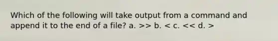 Which of the following will take output from a command and append it to the end of a file? a. >> b.