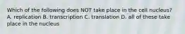 Which of the following does NOT take place in the cell nucleus? A. replication B. transcription C. translation D. all of these take place in the nucleus