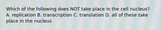 Which of the following does NOT take place in the cell nucleus? A. replication B. transcription C. translation D. all of these take place in the nucleus