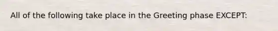 All of the following take place in the Greeting phase EXCEPT: