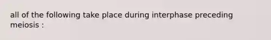 all of the following take place during interphase preceding meiosis :