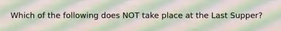 Which of the following does NOT take place at the Last Supper?