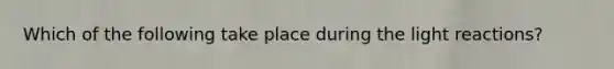 Which of the following take place during the <a href='https://www.questionai.com/knowledge/kSUoWrrvoC-light-reactions' class='anchor-knowledge'>light reactions</a>?