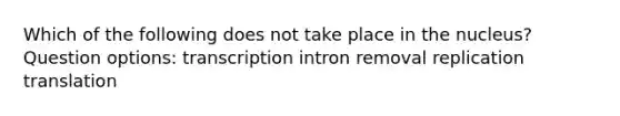 Which of the following does not take place in the nucleus? Question options: transcription intron removal replication translation