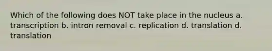 Which of the following does NOT take place in the nucleus a. transcription b. intron removal c. replication d. translation d. translation