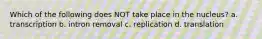 Which of the following does NOT take place in the nucleus? a. transcription b. intron removal c. replication d. translation