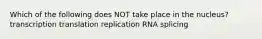 Which of the following does NOT take place in the nucleus? transcription translation replication RNA splicing