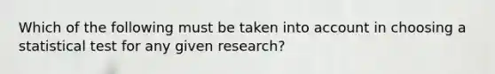 Which of the following must be taken into account in choosing a statistical test for any given research?