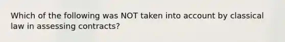 Which of the following was NOT taken into account by classical law in assessing contracts?