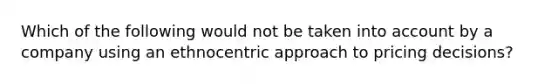 Which of the following would not be taken into account by a company using an ethnocentric approach to pricing decisions?