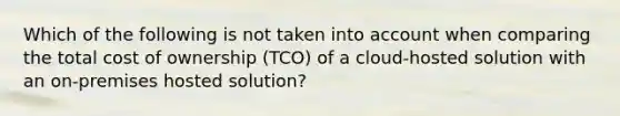 Which of the following is not taken into account when comparing the total cost of ownership (TCO) of a cloud-hosted solution with an on-premises hosted solution?