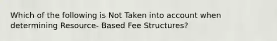 Which of the following is Not Taken into account when determining Resource- Based Fee Structures?