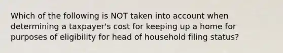 Which of the following is NOT taken into account when determining a taxpayer's cost for keeping up a home for purposes of eligibility for head of household filing status?