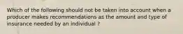 Which of the following should not be taken into account when a producer makes recommendations as the amount and type of insurance needed by an individual ?