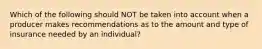 Which of the following should NOT be taken into account when a producer makes recommendations as to the amount and type of insurance needed by an individual?