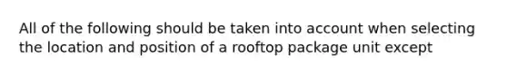 All of the following should be taken into account when selecting the location and position of a rooftop package unit except