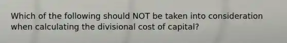 Which of the following should NOT be taken into consideration when calculating the divisional cost of capital?