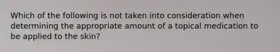 Which of the following is not taken into consideration when determining the appropriate amount of a topical medication to be applied to the skin?