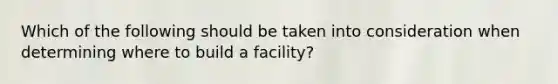 Which of the following should be taken into consideration when determining where to build a facility?